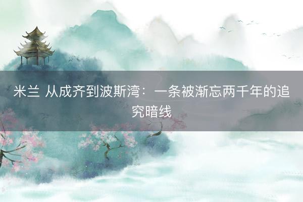 米兰 从成齐到波斯湾：一条被渐忘两千年的追究暗线