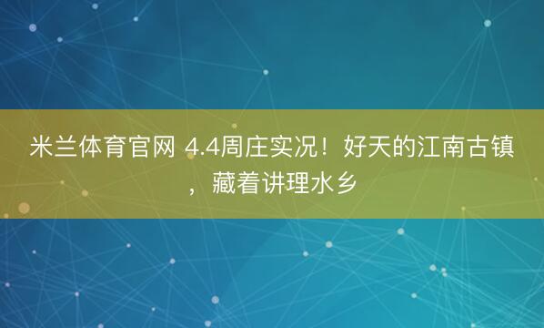 米兰体育官网 4.4周庄实况！好天的江南古镇，藏着讲理水乡