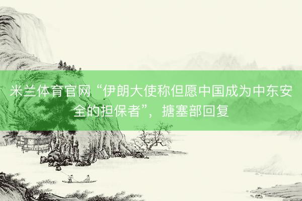 米兰体育官网 “伊朗大使称但愿中国成为中东安全的担保者”，搪塞部回复