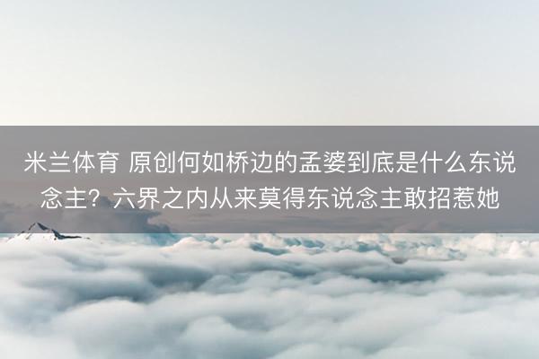 米兰体育 原创何如桥边的孟婆到底是什么东说念主？六界之内从来莫得东说念主敢招惹她