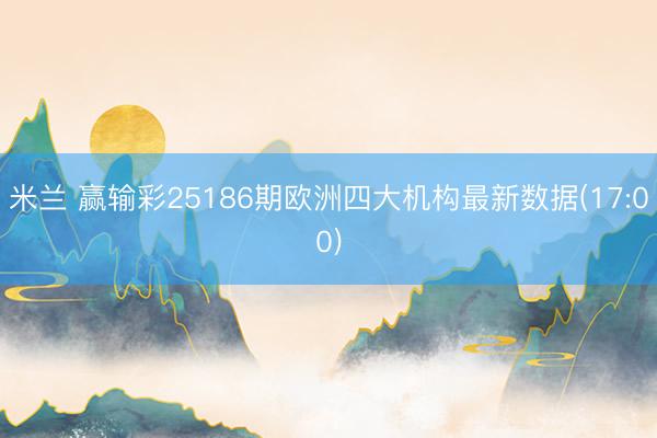 米兰 赢输彩25186期欧洲四大机构最新数据(17:00)