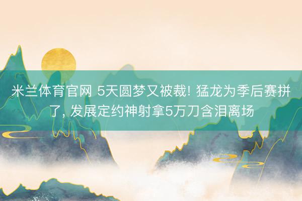 米兰体育官网 5天圆梦又被裁! 猛龙为季后赛拼了, 发展定约神射拿5万刀含泪离场