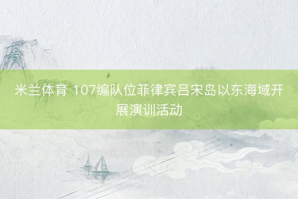 米兰体育 107编队位菲律宾吕宋岛以东海域开展演训活动