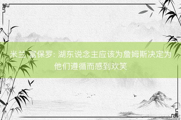 米兰 富保罗: 湖东说念主应该为詹姆斯决定为他们遵循而感到欢笑