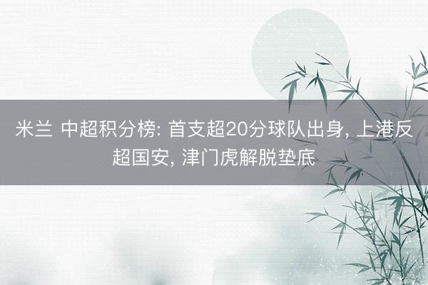 米兰 中超积分榜: 首支超20分球队出身, 上港反超国安, 津门虎解脱垫底