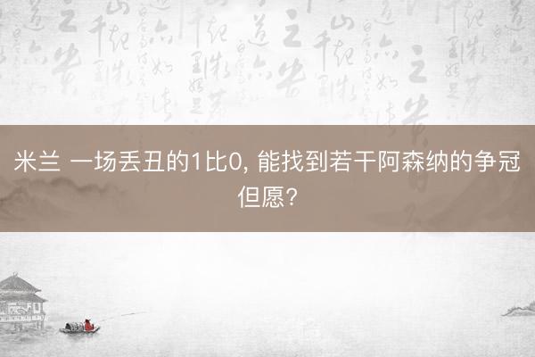 米兰 一场丢丑的1比0, 能找到若干阿森纳的争冠但愿?