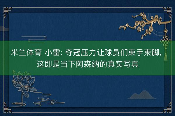米兰体育 小雷: 夺冠压力让球员们束手束脚, 这即是当下阿森纳的真实写真