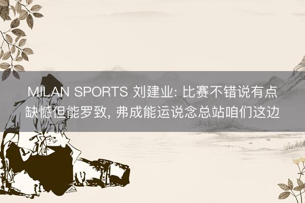 MILAN SPORTS 刘建业: 比赛不错说有点缺憾但能罗致, 弗成能运说念总站咱们这边