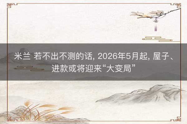 米兰 若不出不测的话, 2026年5月起, 屋子、进款或将迎来“大变局”