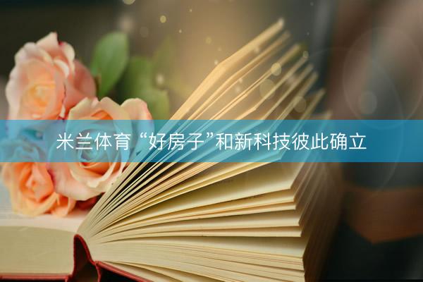 米兰体育 “好房子”和新科技彼此确立