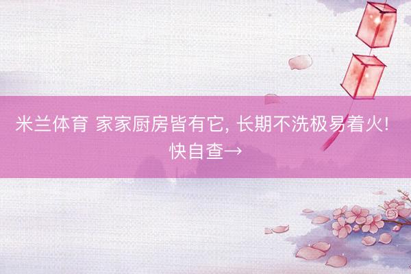 米兰体育 家家厨房皆有它, 长期不洗极易着火! 快自查→