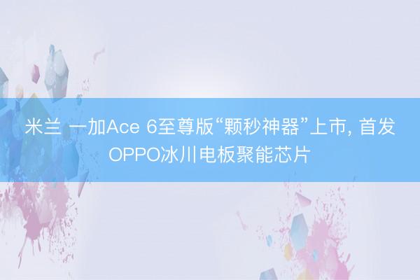 米兰 一加Ace 6至尊版“颗秒神器”上市, 首发OPPO冰川电板聚能芯片