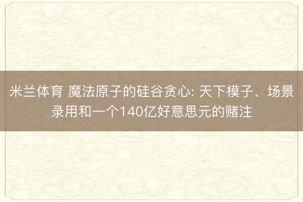 米兰体育 魔法原子的硅谷贪心: 天下模子、场景录用和一个140亿好意思元的赌注