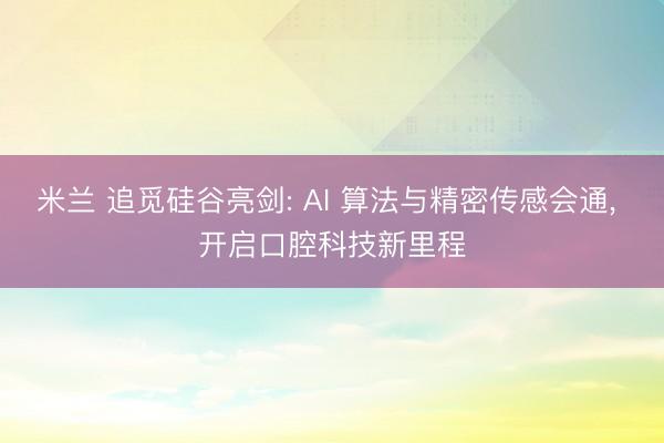 米兰 追觅硅谷亮剑: AI 算法与精密传感会通, 开启口腔科技新里程
