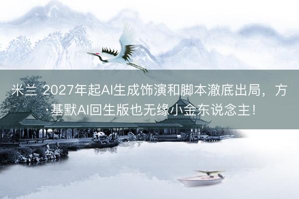 米兰 2027年起AI生成饰演和脚本澈底出局，方·基默AI回生版也无缘小金东说念主！