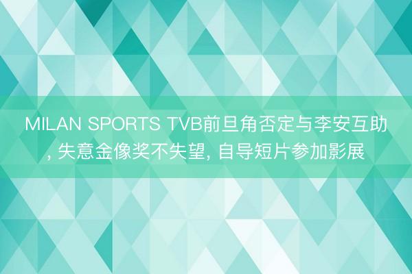 MILAN SPORTS TVB前旦角否定与李安互助, 失意金像奖不失望, 自导短片参加影展