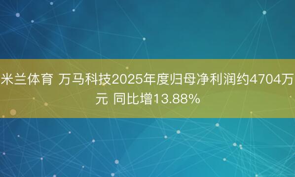米兰体育 万马科技2025年度归母净利润约4704万元 同比增13.88%