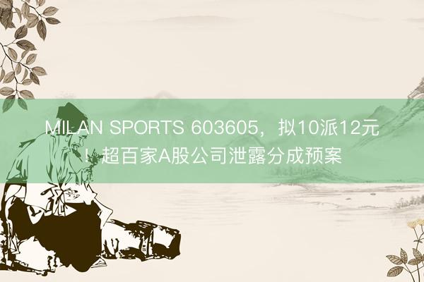 MILAN SPORTS 603605，拟10派12元！超百家A股公司泄露分成预案